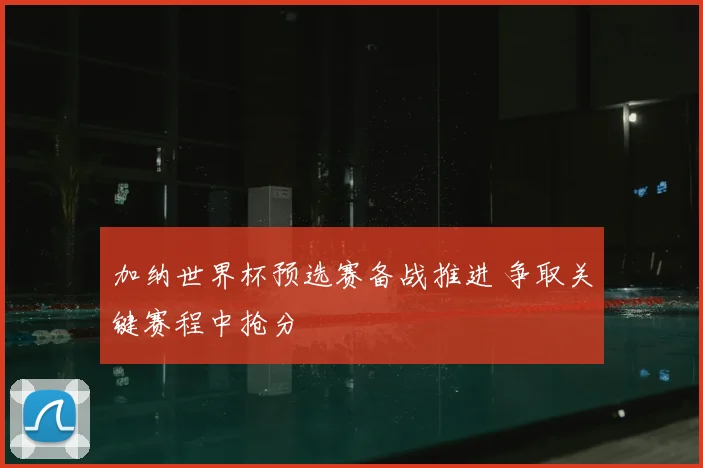 加纳世界杯预选赛备战推进 争取关键赛程中抢分