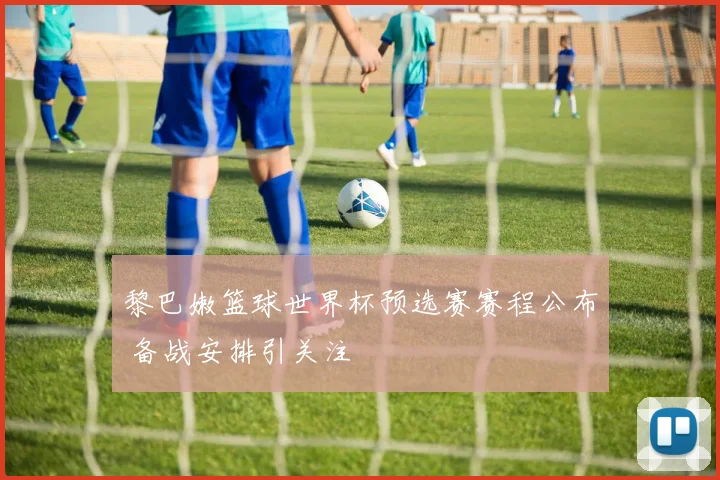 黎巴嫩篮球世界杯预选赛赛程公布 备战安排引关注