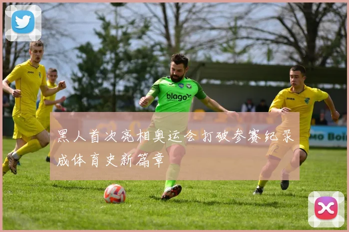 黑人首次亮相奥运会打破参赛纪录成体育史新篇章