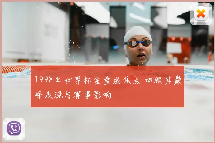 1998年世界杯金童成焦点 回顾其巅峰表现与赛事影响