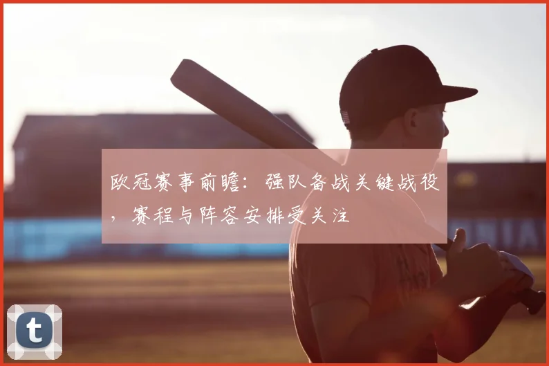 欧冠赛事前瞻：强队备战关键战役，赛程与阵容安排受关注