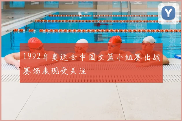 1992年奥运会中国女篮小组赛出战赛场表现受关注