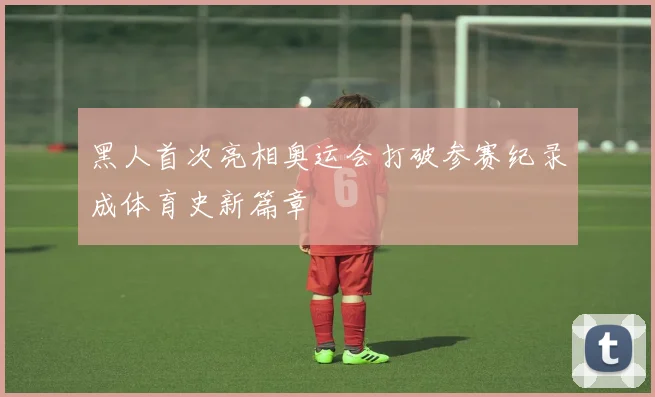 黑人首次亮相奥运会打破参赛纪录成体育史新篇章
