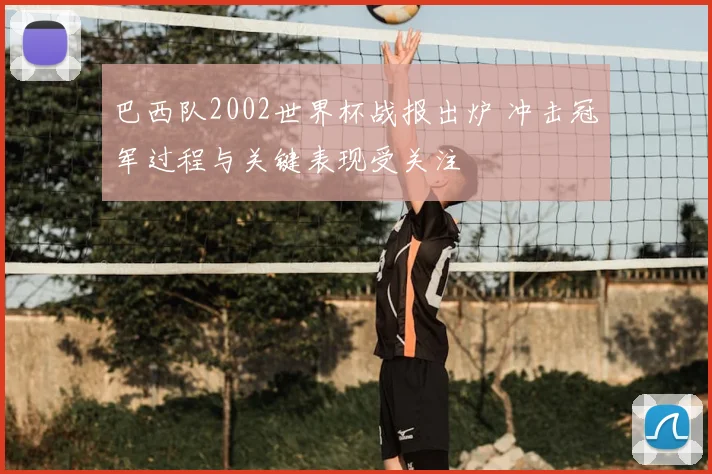 巴西队2002世界杯战报出炉 冲击冠军过程与关键表现受关注