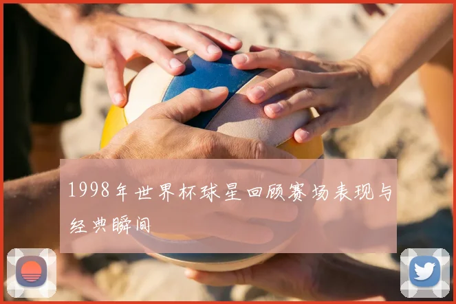 1998年世界杯球星回顾赛场表现与经典瞬间