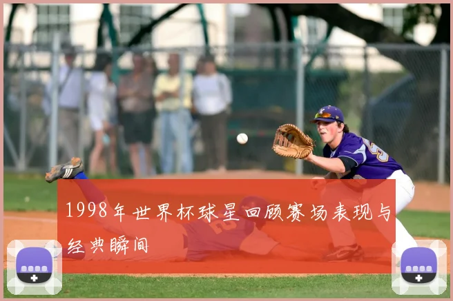 1998年世界杯球星回顾赛场表现与经典瞬间
