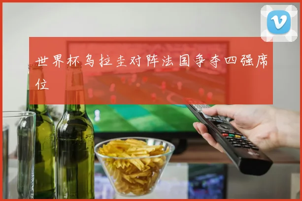 世界杯乌拉圭对阵法国争夺四强席位